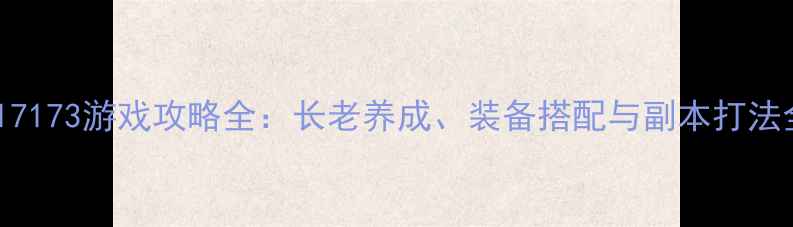 图片 最新版17173游戏攻略全：长老养成、装备搭配与副本打法全指南1