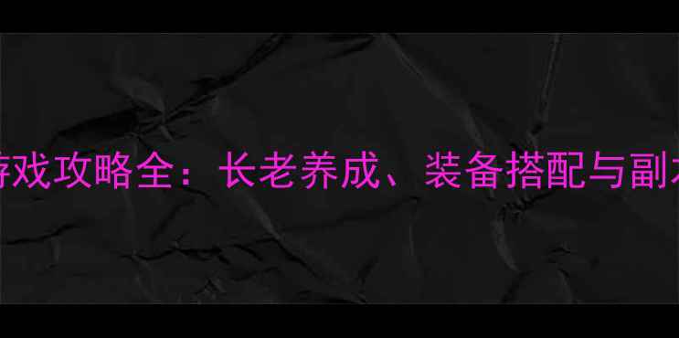 图片 最新版17173游戏攻略全：长老养成、装备搭配与副本打法全指南2