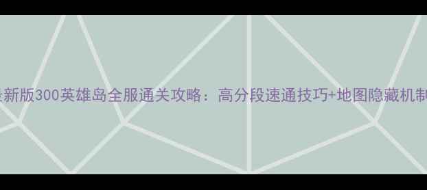 图片 最新版300英雄岛全服通关攻略：高分段速通技巧+地图隐藏机制2