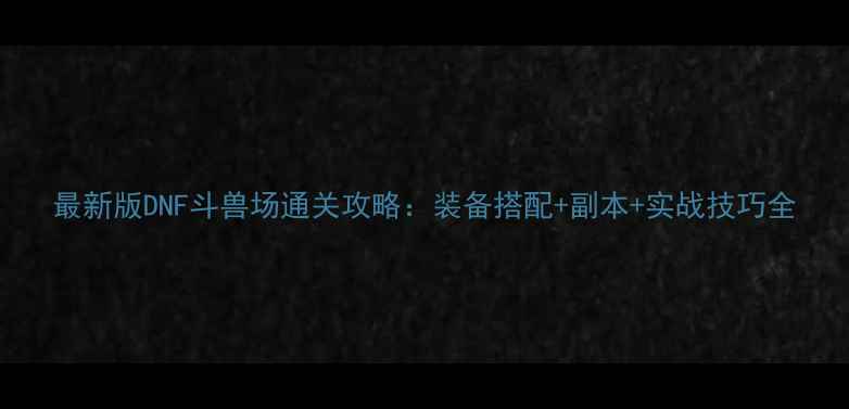 图片 最新版DNF斗兽场通关攻略：装备搭配+副本+实战技巧全