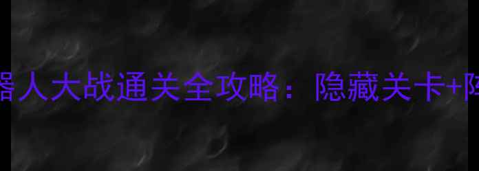 图片 最新版FC二次机器人大战通关全攻略：隐藏关卡+阵容搭配+必杀技1