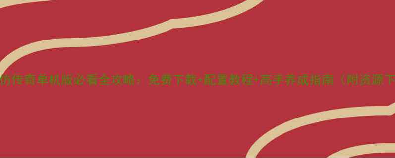 图片 最新版LP仿传奇单机版必看全攻略：免费下载+配置教程+高手养成指南（附资源下载链接）