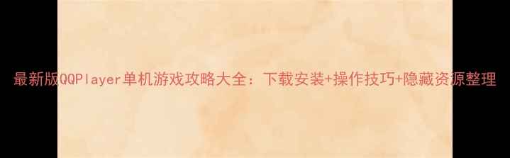 图片 最新版QQPlayer单机游戏攻略大全：下载安装+操作技巧+隐藏资源整理