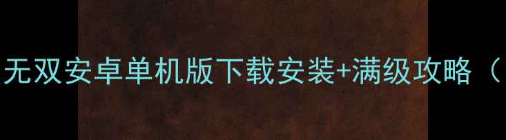 图片 最新版三国无双安卓单机版下载安装+满级攻略（附资源包）