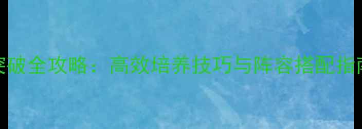 图片 最新版三国武将突破全攻略：高效培养技巧与阵容搭配指南（附实战视频）