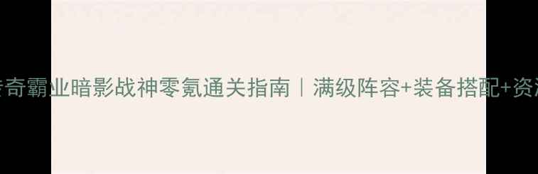 图片 最新版传奇霸业暗影战神零氪通关指南｜满级阵容+装备搭配+资源地图🔥