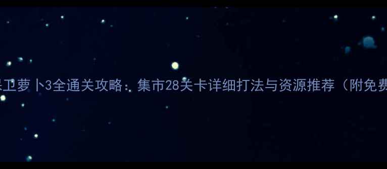图片 最新版保卫萝卜3全通关攻略：集市28关卡详细打法与资源推荐（附免费种子）1