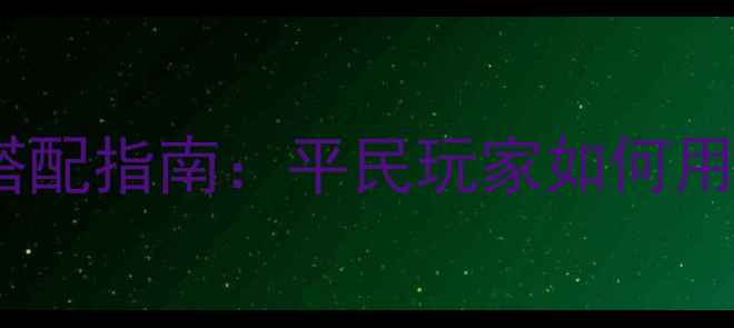 图片 最新版傲视天地装备搭配指南：平民玩家如何用3000资源打造神装？1