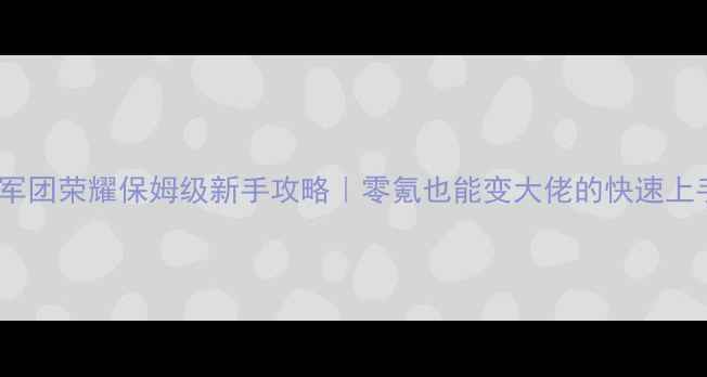 图片 最新版军团荣耀保姆级新手攻略｜零氪也能变大佬的快速上手指南2