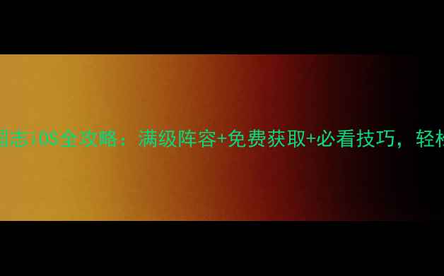 图片 最新版单机三国志iOS全攻略：满级阵容+免费获取+必看技巧，轻松通关无压力！