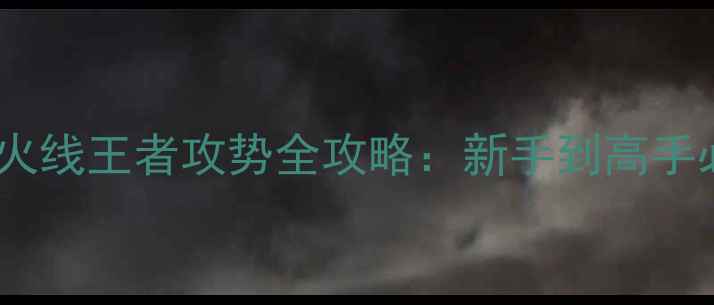 图片 最新版单机穿越火线王者攻势全攻略：新手到高手必看技巧与地图1