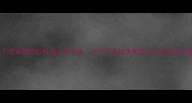 图片 最新版史上最难密室逃脱通关全攻略：30个必杀机关解密+5大逃生误区避坑指南1