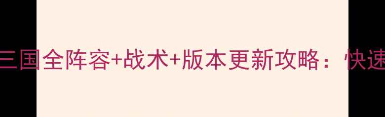 图片 最新版同人战棋三国全阵容+战术+版本更新攻略：快速上手高胜率技巧