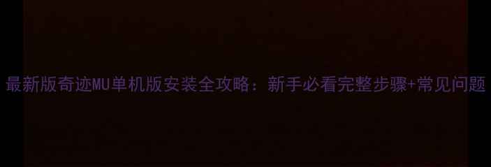 图片 最新版奇迹MU单机版安装全攻略：新手必看完整步骤+常见问题