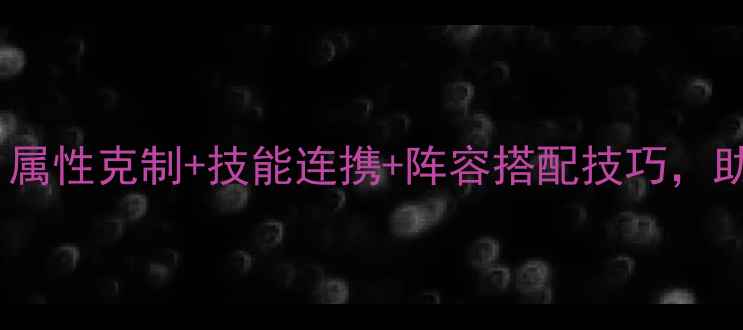 图片 最新版宠物精灵搭配攻略：属性克制+技能连携+阵容搭配技巧，助你轻松登顶全服排行榜！2