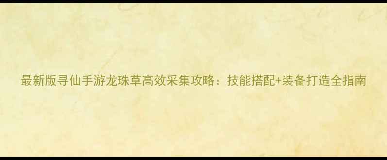 图片 最新版寻仙手游龙珠草高效采集攻略：技能搭配+装备打造全指南