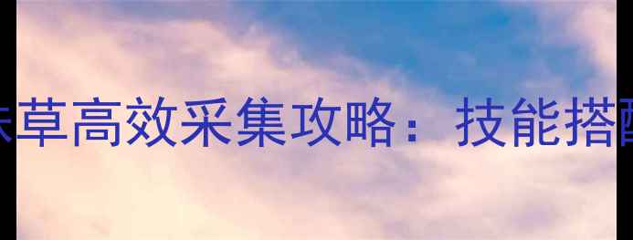 图片 最新版寻仙手游龙珠草高效采集攻略：技能搭配+装备打造全指南1