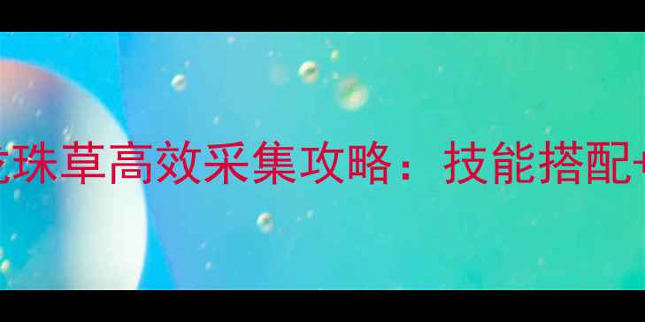 图片 最新版寻仙手游龙珠草高效采集攻略：技能搭配+装备打造全指南2
