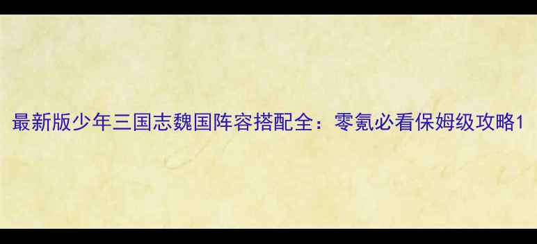 图片 最新版少年三国志魏国阵容搭配全：零氪必看保姆级攻略1