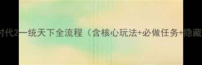 图片 最新版攻略：三国大时代2一统天下全流程（含核心玩法+必做任务+隐藏成就+快速通关技巧）