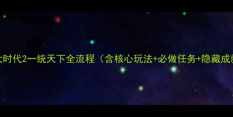 图片 最新版攻略：三国大时代2一统天下全流程（含核心玩法+必做任务+隐藏成就+快速通关技巧）1