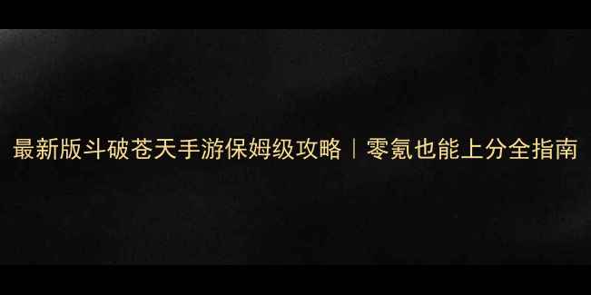 图片 最新版斗破苍天手游保姆级攻略｜零氪也能上分全指南