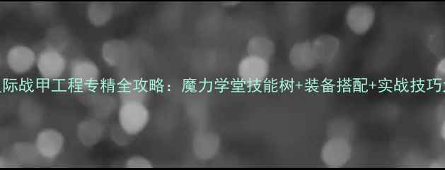 图片 最新版星际战甲工程专精全攻略：魔力学堂技能树+装备搭配+实战技巧大公开！