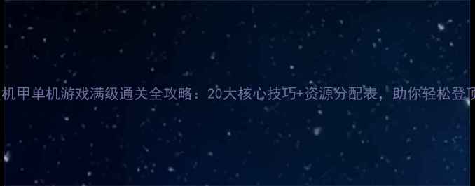 图片 最新版机甲单机游戏满级通关全攻略：20大核心技巧+资源分配表，助你轻松登顶巅峰2