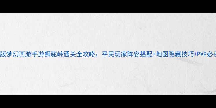 图片 最新版梦幻西游手游狮驼岭通关全攻略：平民玩家阵容搭配+地图隐藏技巧+PVP必杀技2