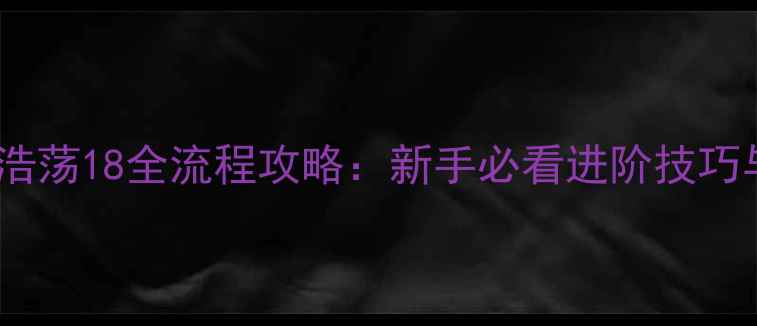 图片 最新版武林浩荡18全流程攻略：新手必看进阶技巧与隐藏内容1