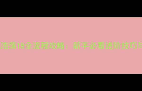 图片 最新版武林浩荡18全流程攻略：新手必看进阶技巧与隐藏内容2