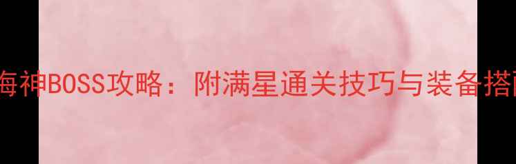 图片 最新版海神BOSS攻略：附满星通关技巧与装备搭配指南2