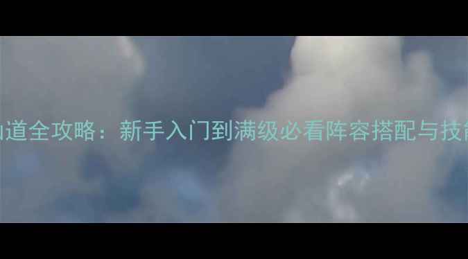 图片 最新版神仙道全攻略：新手入门到满级必看阵容搭配与技能加点技巧