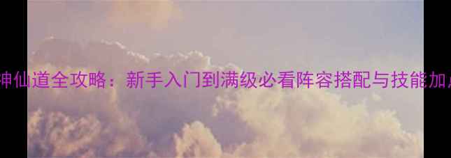 图片 最新版神仙道全攻略：新手入门到满级必看阵容搭配与技能加点技巧1
