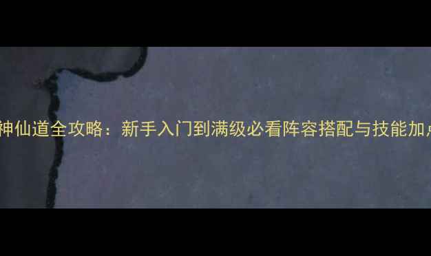 图片 最新版神仙道全攻略：新手入门到满级必看阵容搭配与技能加点技巧2