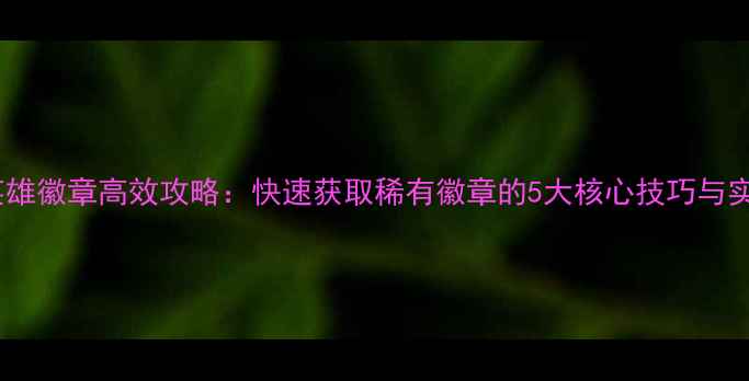 图片 最新版英雄徽章高效攻略：快速获取稀有徽章的5大核心技巧与实战指南1