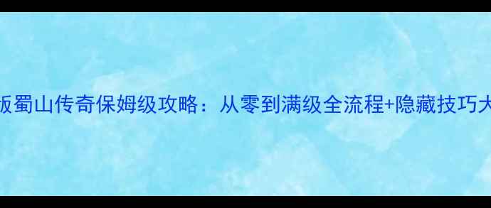 图片 最新版蜀山传奇保姆级攻略：从零到满级全流程+隐藏技巧大公开