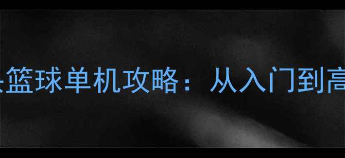 图片 最新版街头篮球单机攻略：从入门到高手全技巧2