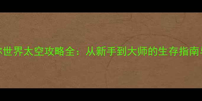图片 最新版迷你世界太空攻略全：从新手到大师的生存指南与隐藏技巧