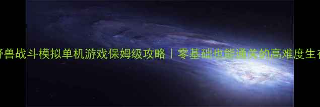 图片 最新版野兽战斗模拟单机游戏保姆级攻略｜零基础也能通关的高难度生存指南✨