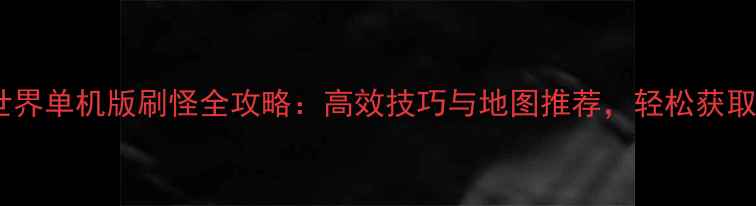 图片 最新版魔兽世界单机版刷怪全攻略：高效技巧与地图推荐，轻松获取稀有装备！1