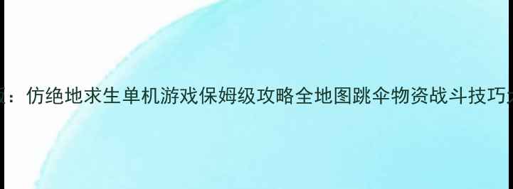 图片 最新版：仿绝地求生单机游戏保姆级攻略全地图跳伞物资战斗技巧大公开