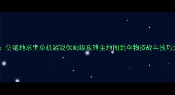 图片 最新版：仿绝地求生单机游戏保姆级攻略全地图跳伞物资战斗技巧大公开2