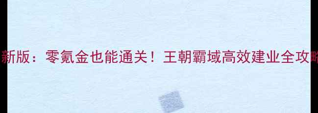 图片 最新版：零氪金也能通关！王朝霸域高效建业全攻略1