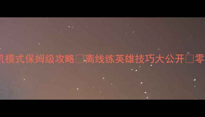 图片 最新王者荣耀单机模式保姆级攻略✅离线练英雄技巧大公开✨零氪也能变战神！2