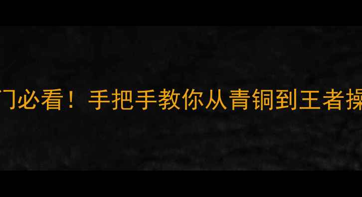 图片 最新王者荣耀零基础入门必看！手把手教你从青铜到王者操作攻略（附上分技巧）
