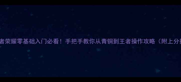 图片 最新王者荣耀零基础入门必看！手把手教你从青铜到王者操作攻略（附上分技巧）2
