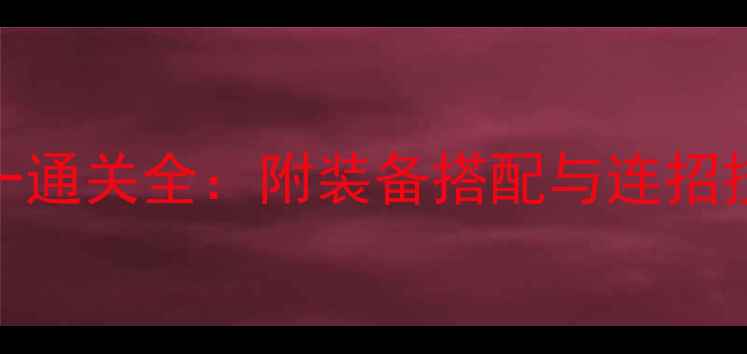 图片 最新英雄北辰老一通关全：附装备搭配与连招技巧（新手必看）