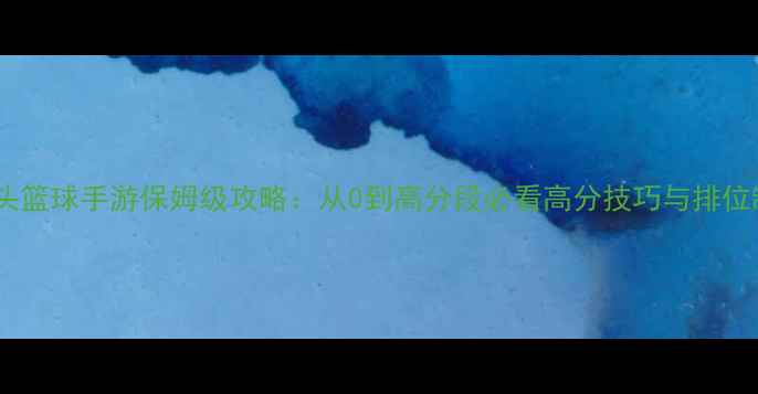 图片 最新街头篮球手游保姆级攻略：从0到高分段必看高分技巧与排位制胜法2