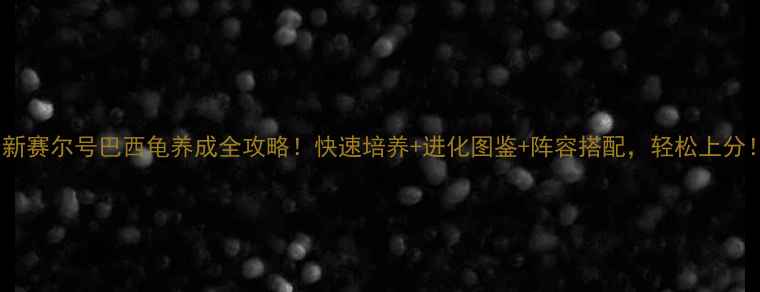 图片 最新赛尔号巴西龟养成全攻略！快速培养+进化图鉴+阵容搭配，轻松上分！2